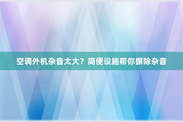 空调外机杂音太大？简便设施帮你摒除杂音