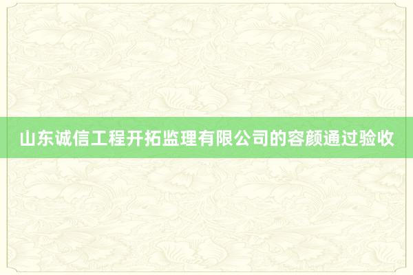 山东诚信工程开拓监理有限公司的容颜通过验收