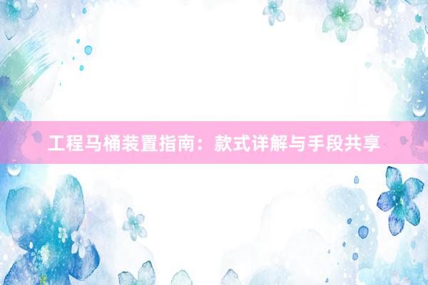 工程马桶装置指南：款式详解与手段共享