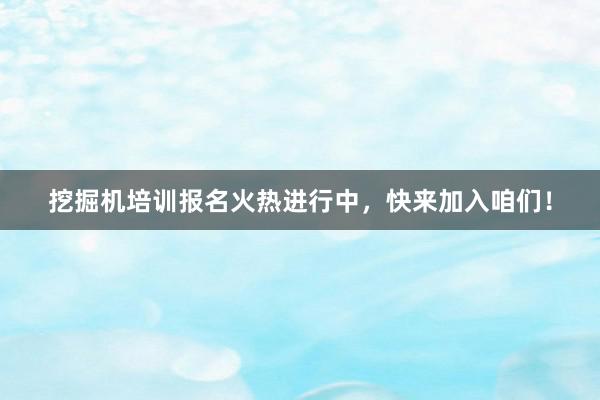 挖掘机培训报名火热进行中，快来加入咱们！